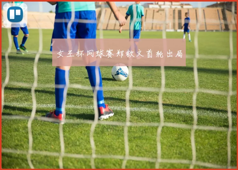 女王杯网球赛郑钦文首轮出局