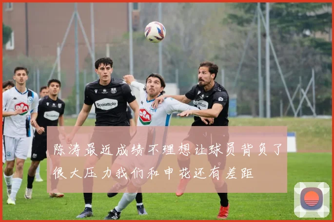 陈涛最近成绩不理想让球员背负了很大压力我们和申花还有差距