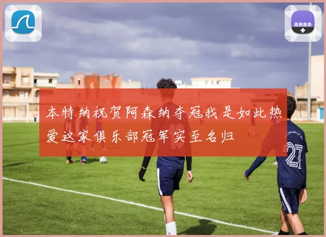 本特纳祝贺阿森纳夺冠我是如此热爱这家俱乐部冠军实至名归